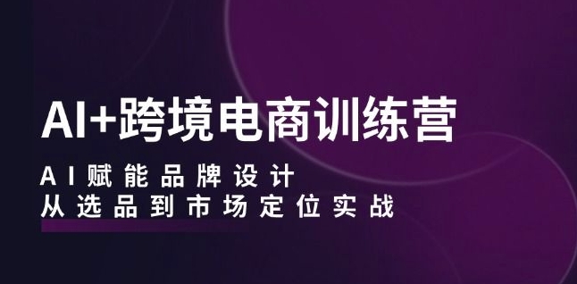 AI+跨境电商训练营：AI赋能品牌设计，从选品到市场定位实战-猫哥网资源库
