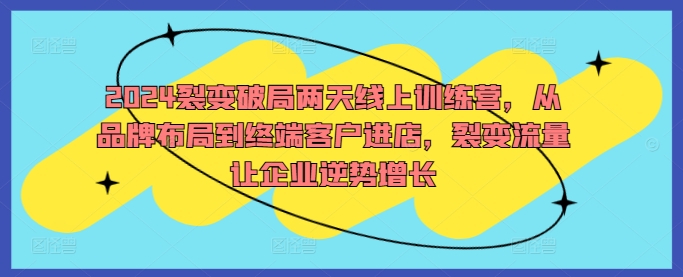 2024裂变破局两天线上训练营，从品牌布局到终端客户进店，裂变流量让企业逆势增长-猫哥网资源库
