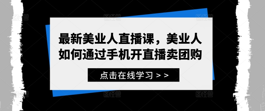 最新美业人直播课，美业人如何通过手机开直播卖团购-猫哥网资源库