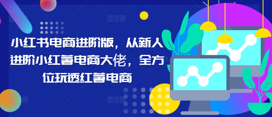 小红书电商进阶版，从新人进阶小红薯电商大佬，全方位玩透红薯电商-猫哥网资源库
