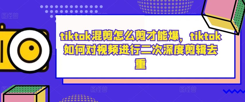 tiktok混剪怎么剪才能爆，tiktok如何对视频进行二次深度剪辑去重-猫哥网资源库