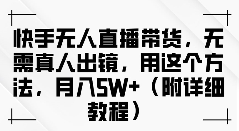 快手无人直播带货，无需真人出镜，用这个方法，月入过万(附详细教程)【揭秘】-猫哥网资源库