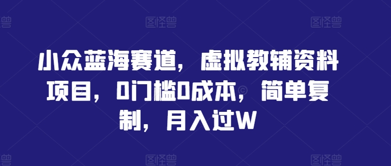 小众蓝海赛道，虚拟教辅资料项目，0门槛0成本，简单复制，月入过W【揭秘】-猫哥网资源库
