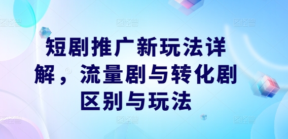 短剧推广新玩法详解，流量剧与转化剧区别与玩法-猫哥网资源库