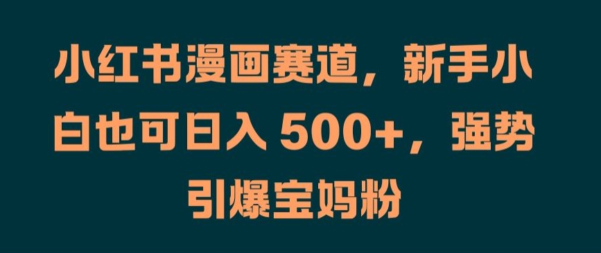 小红书漫画赛道，新手小白也可日入 500+，强势引爆宝妈粉【揭秘】-猫哥网资源库