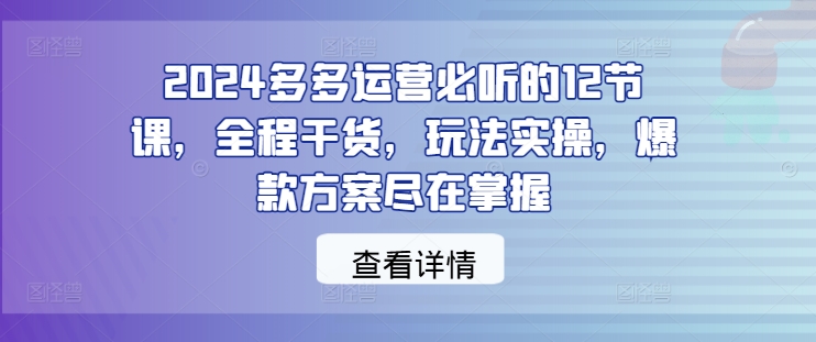 2024多多运营必听的12节课，全程干货，玩法实操，爆款方案尽在掌握-猫哥网资源库