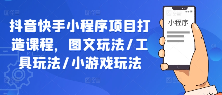 抖音快手小程序项目打造课程，图文玩法/工具玩法/小游戏玩法-猫哥网资源库