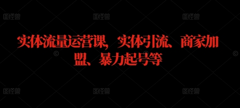 实体流量运营课，实体引流、商家加盟、暴力起号等-猫哥网资源库