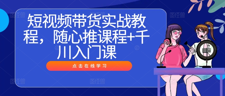 短视频带货实战教程，随心推课程+千川入门课-猫哥网资源库