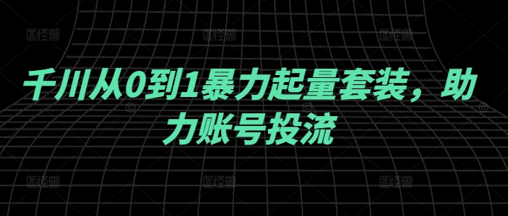 千川从0到1暴力起量套装，助力账号投流-猫哥网资源库