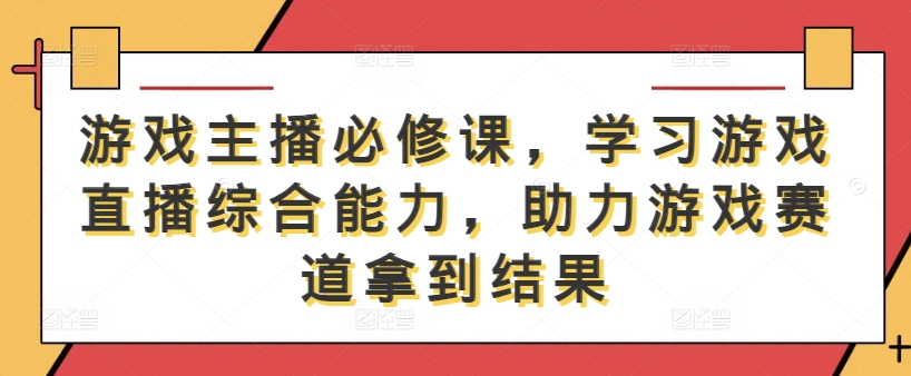 游戏主播必修课，学习游戏直播综合能力，助力游戏赛道拿到结果-猫哥网资源库