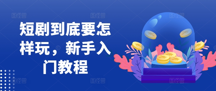 短剧到底要怎样玩，新手入门教程-猫哥网资源库