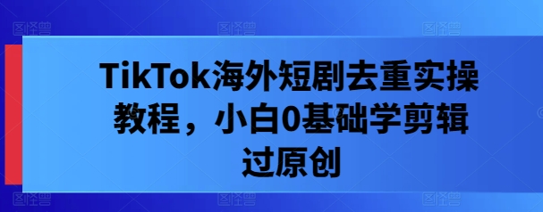 TikTok海外短剧去重实操教程，小白0基础学剪辑过原创-猫哥网资源库
