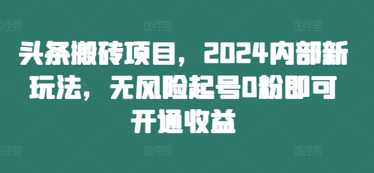 头条搬砖项目，2024内部新玩法，无风险起号0粉即可开通收益-猫哥网资源库