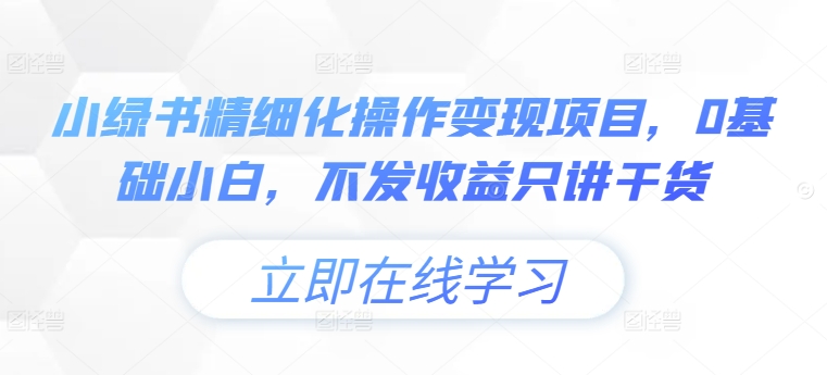 小绿书精细化操作变现项目，0基础小白，不发收益只讲干货-猫哥网资源库