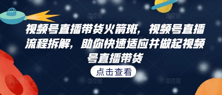 视频号直播带货火箭班，​视频号直播流程拆解，助你快速适应并做起视频号直播带货-猫哥网资源库