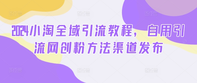 2024小淘全域引流教程，自用引流网创粉方法渠道发布-猫哥网资源库