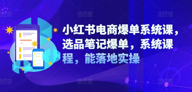 小红书电商爆单系统课，选品笔记爆单，系统课程，能落地实操-猫哥网资源库