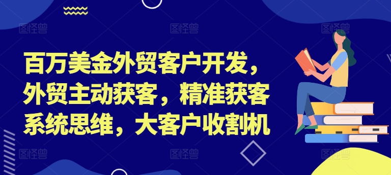百万美金外贸客户开发，外贸主动获客，精准获客系统思维，大客户收割机-猫哥网资源库
