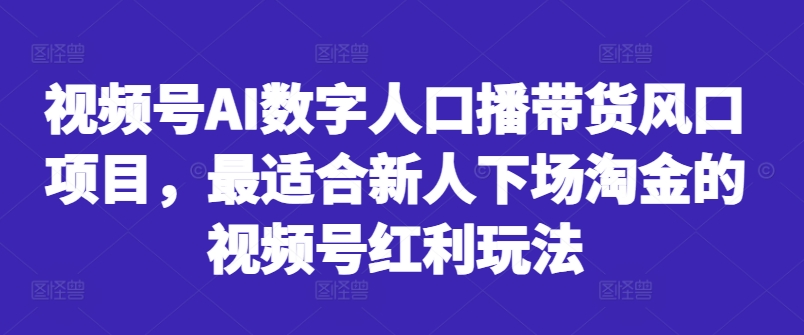 视频号AI数字人口播带货风口项目，最适合新人下场淘金的视频号红利玩法-猫哥网资源库