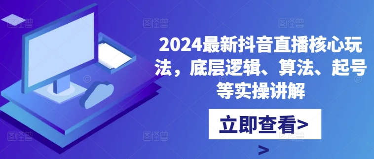 2024最新抖音直播核心玩法，底层逻辑、算法、起号等实操讲解-猫哥网资源库
