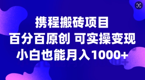 携程搬砖项目，百分百原创，可实操变现，新手小白月入1k+【揭秘】-猫哥网资源库