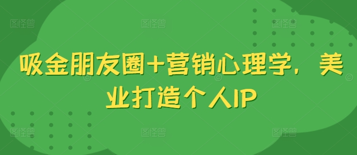 吸金朋友圈+营销心理学，美业打造个人IP-猫哥网资源库