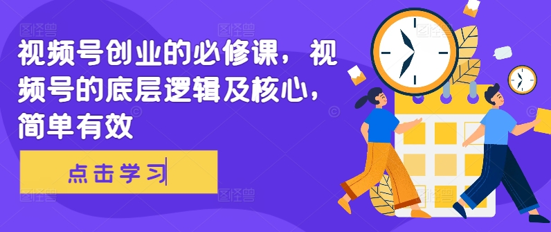 视频号创业的必修课，视频号的底层逻辑及核心，简单有效-猫哥网资源库