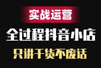 抖音小店精细化实战运营，只讲干货不废话-猫哥网资源库