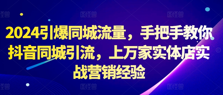 2024引爆同城流量，手把手教你抖音同城引流，上万家实体店实战营销经验-猫哥网资源库