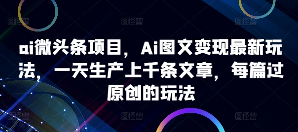 ai微头条项目，Ai图文变现最新玩法，一天生产上千条文章，每篇过原创的玩法-猫哥网资源库