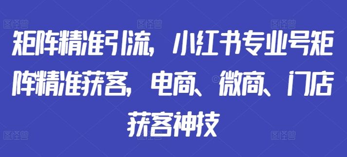 矩阵精准引流，小红书专业号矩阵精准获客，电商、微商、门店获客神技-猫哥网资源库