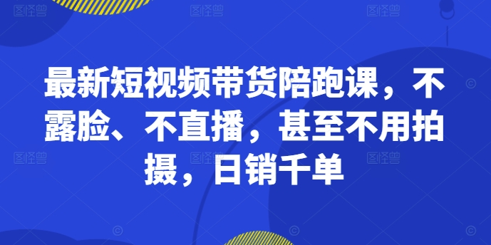 最新短视频带货陪跑课，不露脸、不直播，甚至不用拍摄，日销千单-猫哥网资源库
