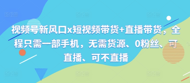 视频号新风口x短视频带货+直播带货，全程只需一部手机，无需货源、0粉丝、可直播、可不直播-猫哥网资源库