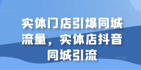 实体门店引爆同城流量，实体店抖音同城引流-猫哥网资源库