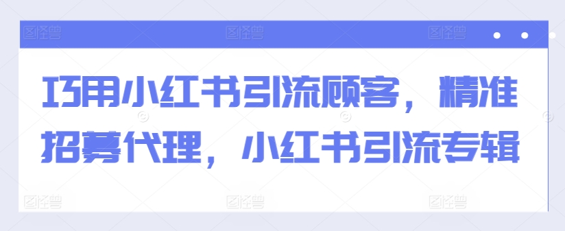 巧用小红书引流顾客，精准招募代理，小红书引流专辑-猫哥网资源库