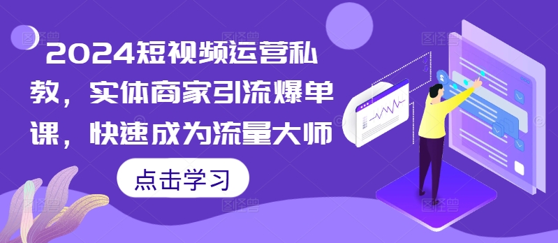 2024短视频运营私教，实体商家引流爆单课，快速成为流量大师-猫哥网资源库