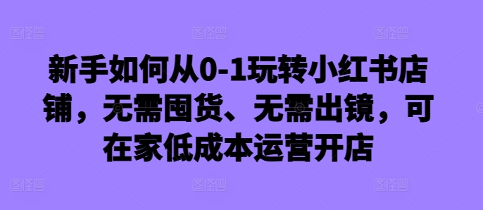 新手如何从0-1玩转小红书店铺，无需囤货、无需出镜，可在家低成本运营开店-猫哥网资源库