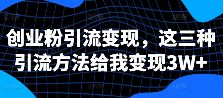 创业粉引流变现，这三种引流方法给我变现3W+【揭秘】-猫哥网资源库