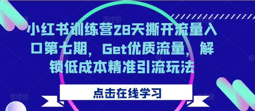 小红书训练营28天撕开流量入口第七期，Get优质流量，解锁低成本精准引流玩法-猫哥网资源库