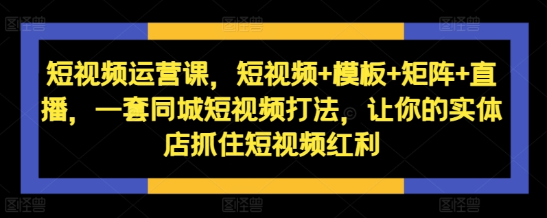 短视频运营课，短视频+模板+矩阵+直播，一套同城短视频打法，让你的实体店抓住短视频红利-猫哥网资源库
