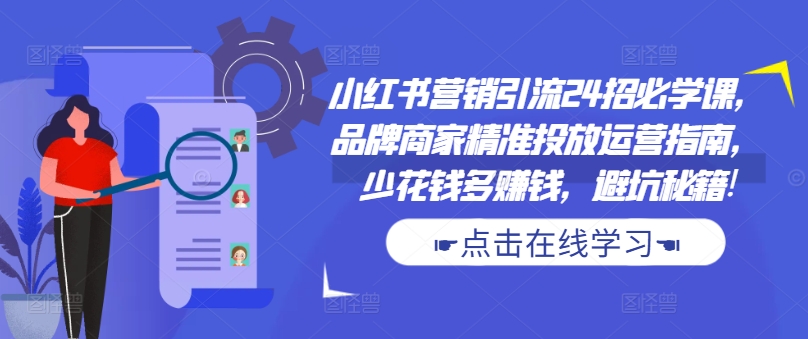 小红书营销引流24招必学课，品牌商家精准投放运营指南，少花钱多赚钱，避坑秘籍!-猫哥网资源库