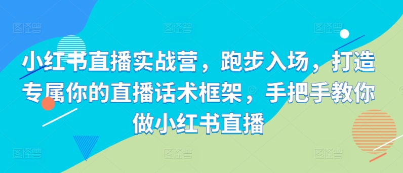 小红书直播实战营，跑步入场，打造专属你的直播话术框架，手把手教你做小红书直播-猫哥网资源库