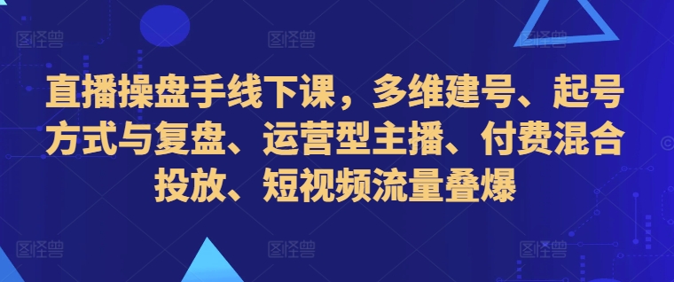 直播操盘手线下课，多维建号、起号方式与复盘、运营型主播、付费混合投放、短视频流量叠爆-猫哥网资源库