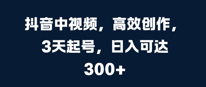 抖音中视频，高效创作，3天起号，日入可达3张【揭秘】-猫哥网资源库