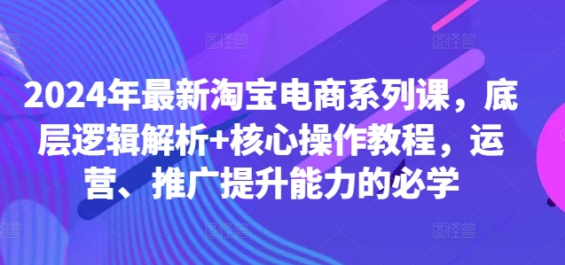 2024年最新淘宝电商系列课，底层逻辑解析+核心操作教程，运营、推广提升能力的必学-猫哥网资源库