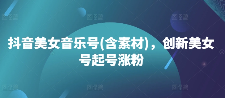 抖音美女音乐号(含素材)，创新美女号起号涨粉-猫哥网资源库