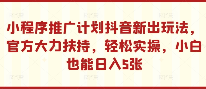 小程序推广计划抖音新出玩法，官方大力扶持，轻松实操，小白也能日入5张【揭秘】-猫哥网资源库