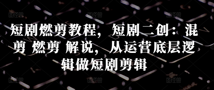 短剧燃剪教程，短剧二创：混剪 燃剪 解说，从运营底层逻辑做短剧剪辑-猫哥网资源库