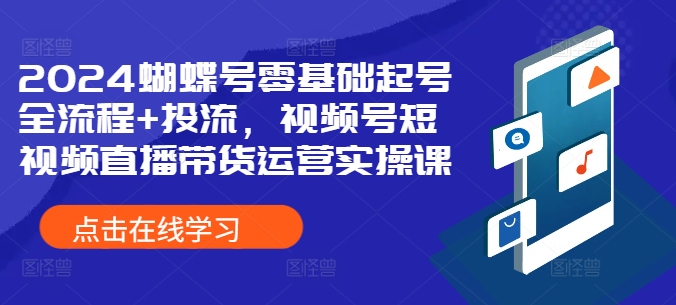 2024蝴蝶号零基础起号全流程+投流，视频号短视频直播带货运营实操课-猫哥网资源库